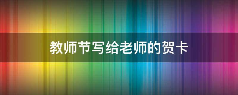 教师节写给老师的贺卡 教师节写给老师的贺卡格式怎么写