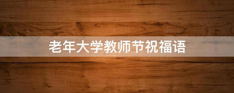老年大学教师节祝福语（老年大学庆祝教师节）