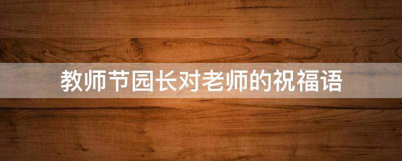 教师节园长对老师的祝福语 教师节园长对老师的祝福语怎么写