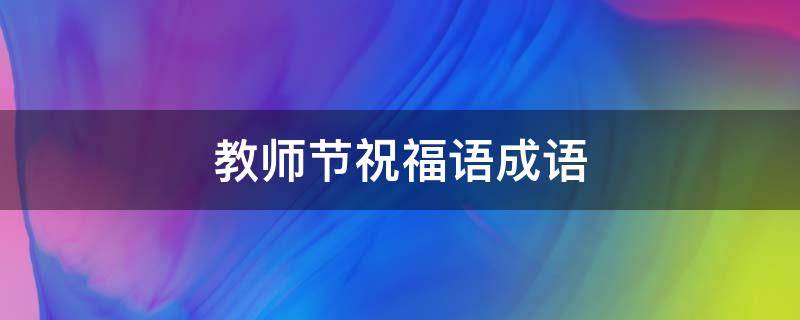 教师节祝福语成语（教师节祝福语成语接龙）