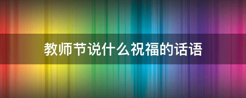 教师节说什么祝福的话语（教师节说什么祝福的话语简短）