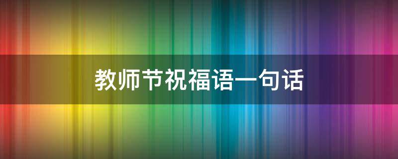 教师节祝福语一句话 教师节祝福语一句话邯山小学张老师二年三班