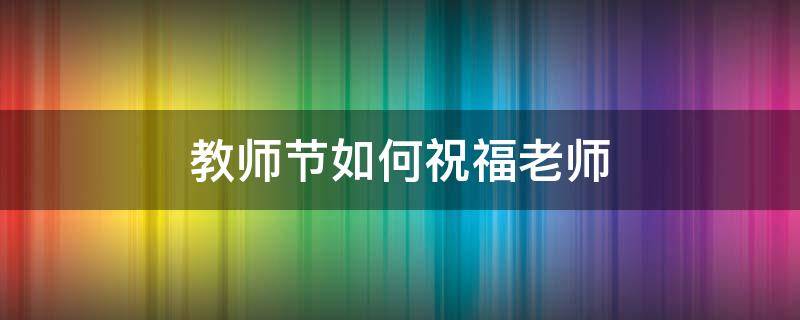 教师节如何祝福老师 教师节如何祝福老师的句子