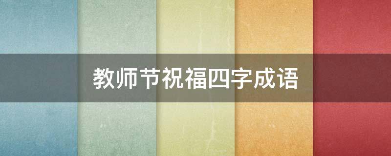教师节祝福四字成语（教师节祝福四字成语有哪些）