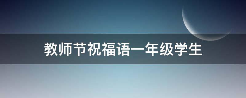 教师节祝福语一年级学生（教师节祝福语一年级学生简短）