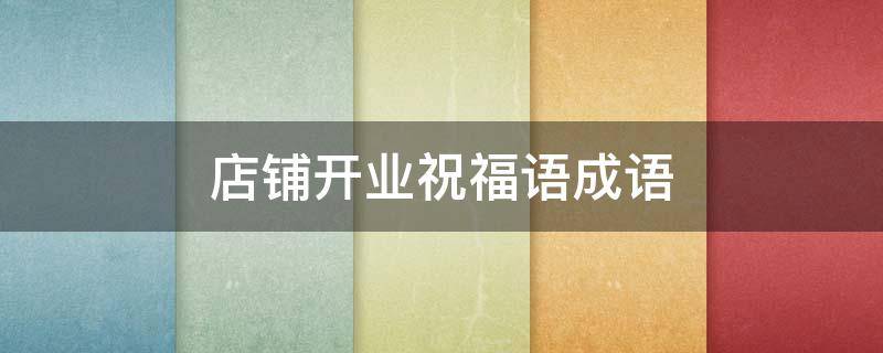 店铺开业祝福语成语 店铺开业祝福语成语大全