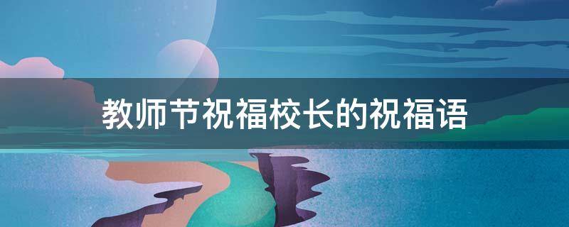 教师节祝福校长的祝福语 教师节祝福校长的祝福语怎么写