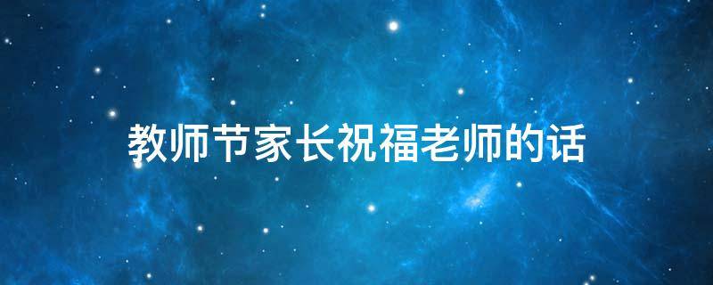 教师节家长祝福老师的话（教师节家长祝福老师的话语20字）