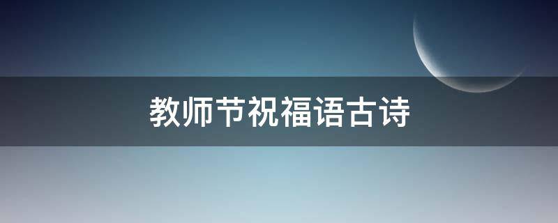 教师节祝福语古诗（教师节祝福语古诗词押韵）