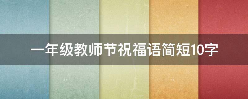 一年级教师节祝福语简短10字（一年级教师节祝福语简短10字内容）