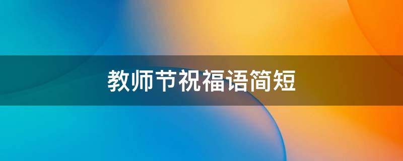 教师节祝福语简短 教师节祝福语简短10字小学生