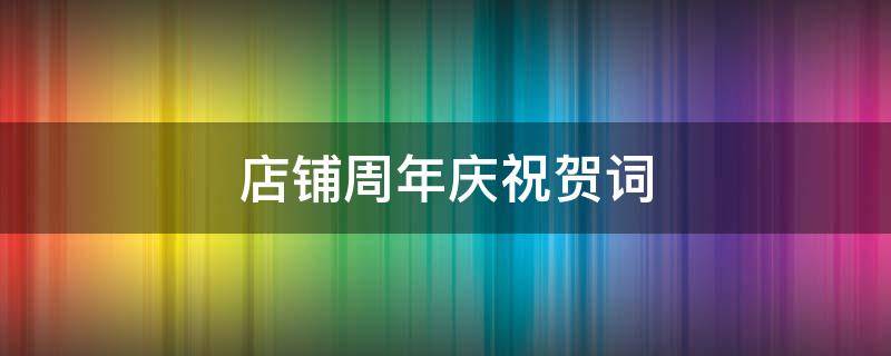 店铺周年庆祝贺词（店铺周年庆祝贺词怎么写）