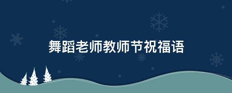 舞蹈老师教师节祝福语 舞蹈老师教师节祝福语大全感动