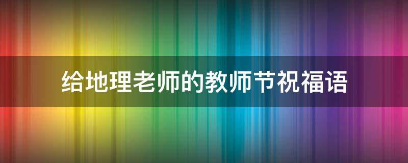 给地理老师的教师节祝福语(给地理老师的教师节祝福语有个性)