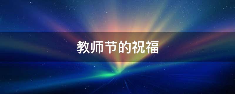 教师节的祝福 已毕业的学生祝福老师教师节的祝福