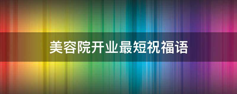 美容院开业最短祝福语（美容院开业最短祝福语简短）