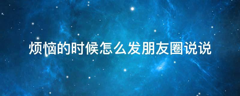 烦恼的时候怎么发朋友圈说说 烦恼的时候怎么发朋友圈说说句子
