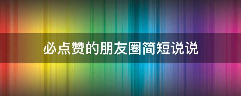 必点赞的朋友圈简短说说（朋友圈点赞率高的说说短句）