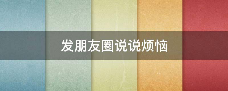 发朋友圈说说烦恼（朋友圈发表烦恼的说说）