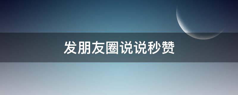 发朋友圈说说秒赞 发朋友圈说说秒赞怎么说