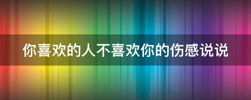 你喜欢的人不喜欢你的伤感说说 你喜欢的人不喜欢你怎么办的句子