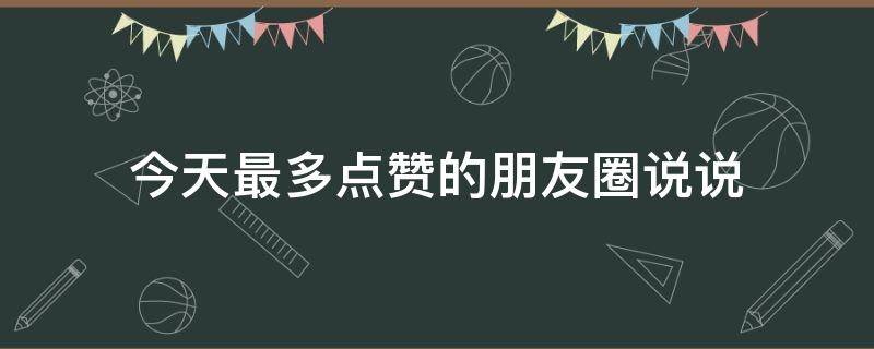 今天最多点赞的朋友圈说说（今天最多点赞的朋友圈说说文案）