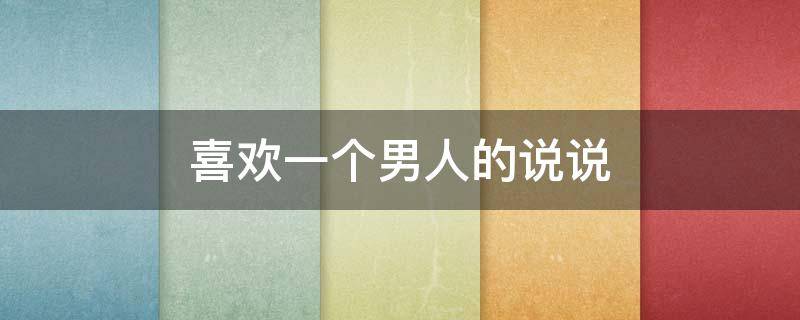 喜欢一个男人的说说（喜欢一个男人的说说短语）