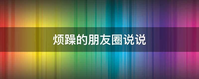 烦躁的朋友圈说说 有点烦躁的朋友圈说说