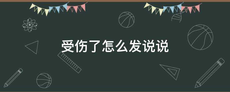 受伤了怎么发说说 受伤了怎么发说说图片