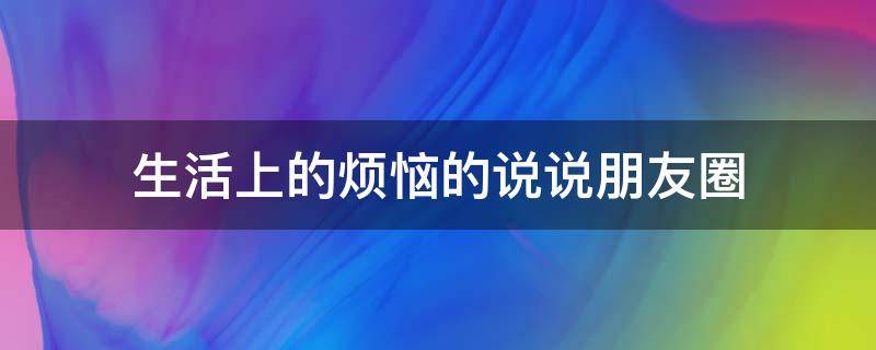 生活上的烦恼的说说朋友圈（生活中烦恼的说说心情）