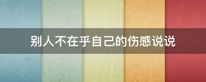 别人不在乎自己的伤感说说（别人不在乎自己的伤感说说句子）