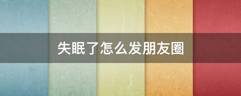 失眠了怎么发朋友圈 失眠了怎么发朋友圈说说