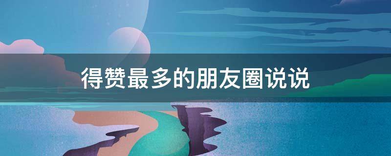 得赞最多的朋友圈说说（得赞最多的朋友圈说说句子）