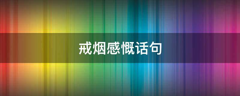 戒烟感慨话句（戒烟的感慨句子）