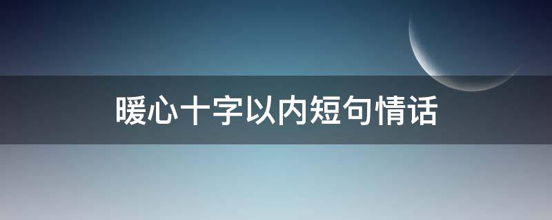 暖心十字以内短句情话（暖心十字以内短句情话图片）