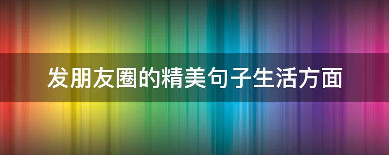 发朋友圈的精美句子生活方面 发表生活朋友圈