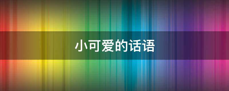 小可爱的话语（小可爱说的话）