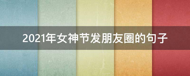 2021年女神节发朋友圈的句子（女神节发朋友圈的短句）
