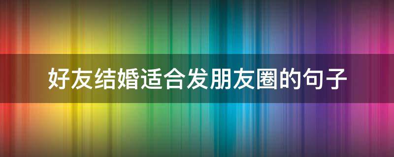 好友结婚适合发朋友圈的句子（好友结婚朋友圈怎么写）