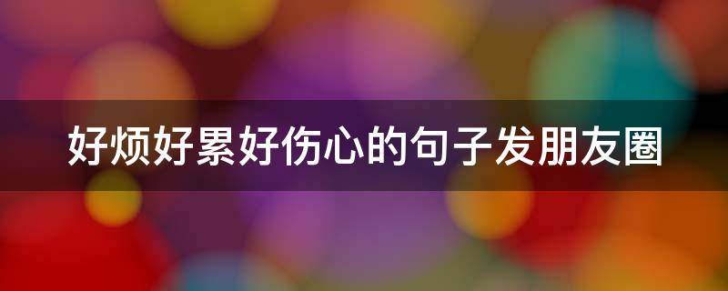 好烦好累好伤心的句子发朋友圈 好烦心累发朋友圈的句子说说大全