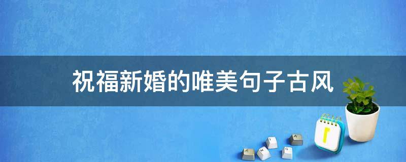 祝福新婚的唯美句子古风（祝福新婚的唯美句子古风图片）