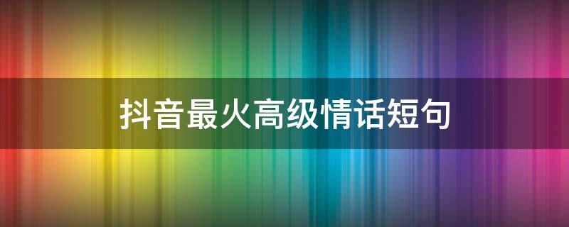抖音最火高级情话短句（抖音最火高级情话短句霸气）