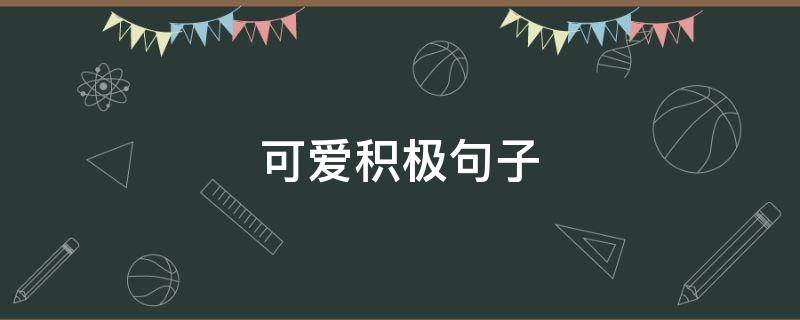 可爱积极句子（积极可爱的短句）