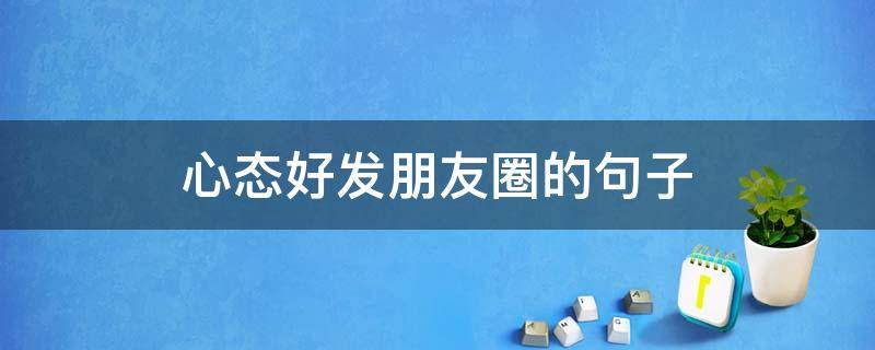 心态好发朋友圈的句子 心态好发朋友圈的句子简短