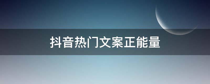 抖音热门文案正能量（抖音热门文案正能量说说）