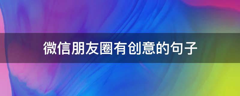 微信朋友圈有创意的句子 微信朋友圈创意文字