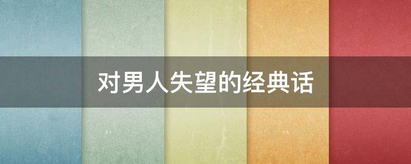 对男人失望的经典话（对男人失望的经典话语）