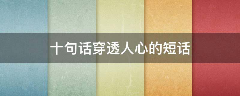 十句话穿透人心的短话（十句话穿透人心的短话怎么写）