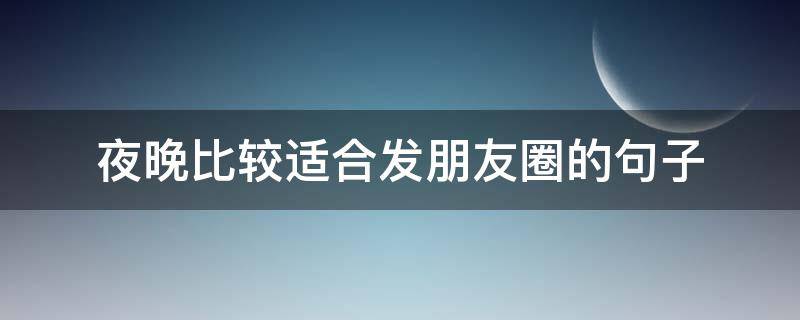 夜晚比较适合发朋友圈的句子（夜晚比较适合发朋友圈的句子搞笑）