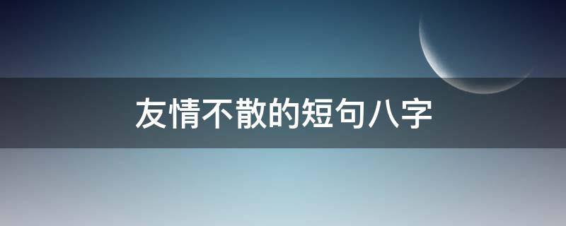友情不散的短句八字 友情不散的短句八字成语